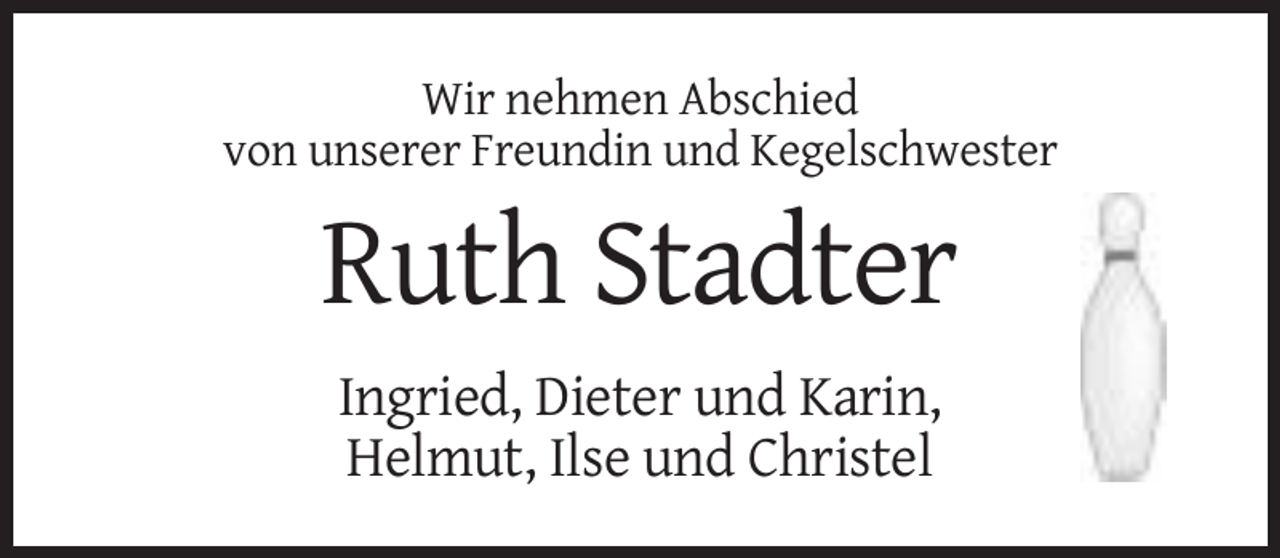 <p>Wir nehmen Abschied<br />von unserer Freundin und Kegelschwester</p><p>Ruth Stadter<br />Ingried, Dieter und Karin,<br />Helmut, Ilse und Christel</p>