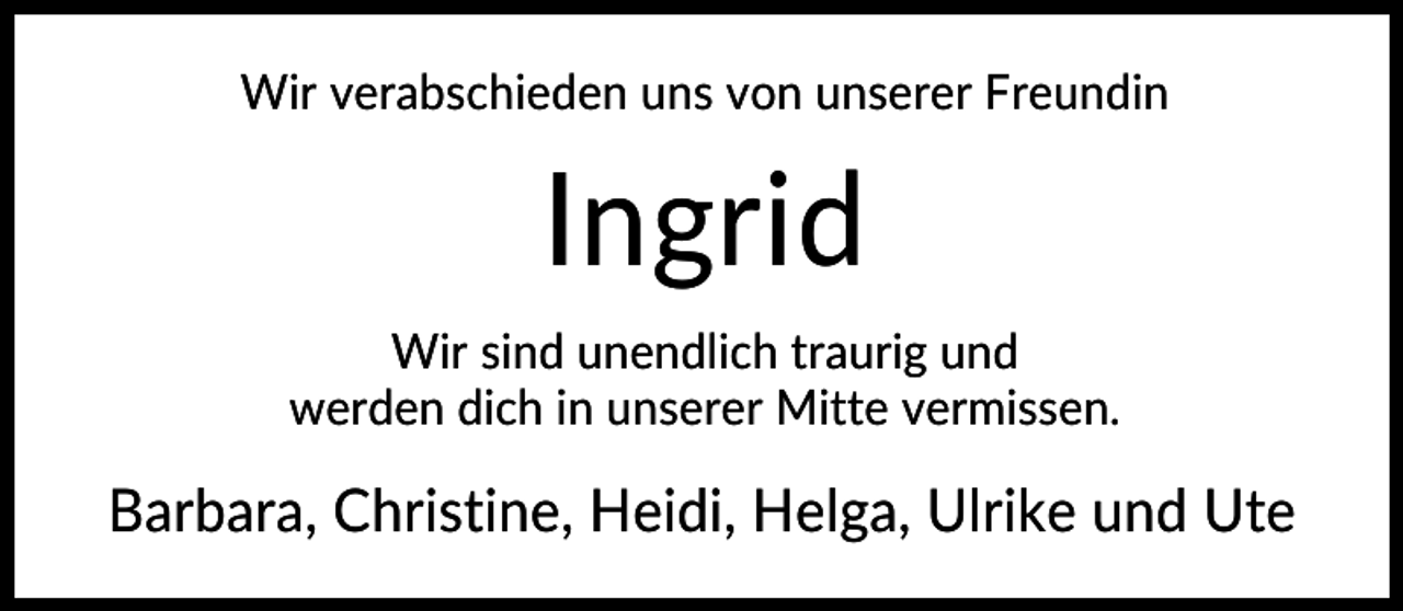 <p>Wir verabschieden uns von unserer Freundin</p><p>Ingrid<br />Wir sind unendlich traurig und<br />werden dich in unserer Mitte vermissen.</p><p>Barbara, Christine, Heidi, Helga, Ulrike und Ute</p>