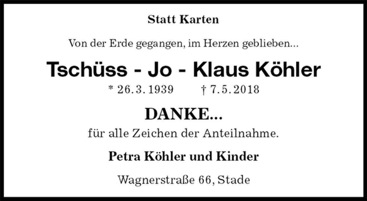 <p>Statt Karten<br />Von der Erde gegangen, im Herzen geblieben...<br />Tschüss - Jo - Klaus Köhler<br />* 26. 3. 1939 † 7. 5. 2018<br />DANKE...<br />für alle Zeichen der Anteilnahme.<br />Petra Köhler und Kinder<br />Wagnerstraße 66, Stade</p>