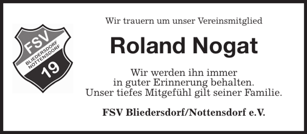 <p>Wir trauern um unser Vereinsmitglied<br />Roland Nogat<br />Wir werden ihn immer<br />in guter Erinnerung behalten.<br />Unser tiefes Mitgefühl gilt seiner Familie.<br />FSV Bliedersdorf/Nottensdorf e.V.</p>