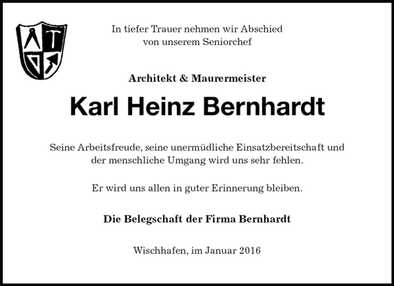 <p>In tiefer Trauer nehmen wir Abschied<br />von unserem Seniorchef<br />Architekt &amp; Maurermeister</p>
<p>Karl Heinz Bernhardt<br />Seine Arbeitsfreude, seine unermüdliche Einsatzbereitschaft und<br />der menschliche Umgang wird uns sehr fehlen.</p>
<p>Er wird uns allen in guter Erinnerung bleiben.<br />Die Belegschaft der Firma Bernhardt<br />Wischhafen, im Januar 2016</p>
