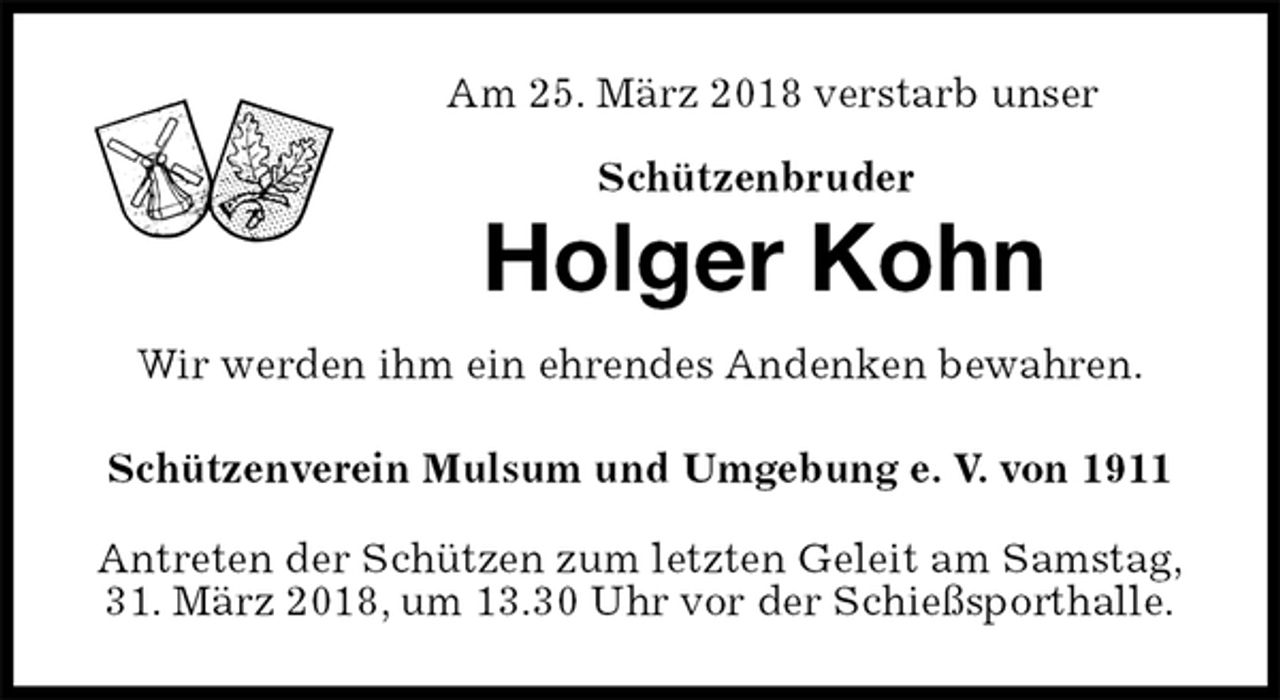 <p>Am 25. März 2018 verstarb unser<br />Schützenbruder<br />Holger Kohn<br />Antreten der Schützen zum letzten Geleit am Samstag,<br />31. März 2018, um 13.30 Uhr vor der Schießsporthalle.</p><p>Wir werden ihm ein ehrendes Andenken bewahren.</p><p>Schützenverein Mulsum und Umgebung e. V. von 1911</p>
