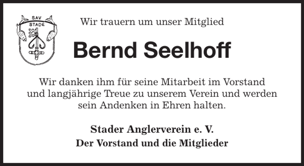 <p>Wir trauern um unser Mitglied<br />Bernd Seelhoff<br />Wir danken ihm für seine Mitarbeit im Vorstand<br />und langjährige Treue zu unserem Verein und werden sein Andenken in Ehren halten.<br />Stader Anglerverein e. V.<br />Der Vorstand und die Mitglieder</p>