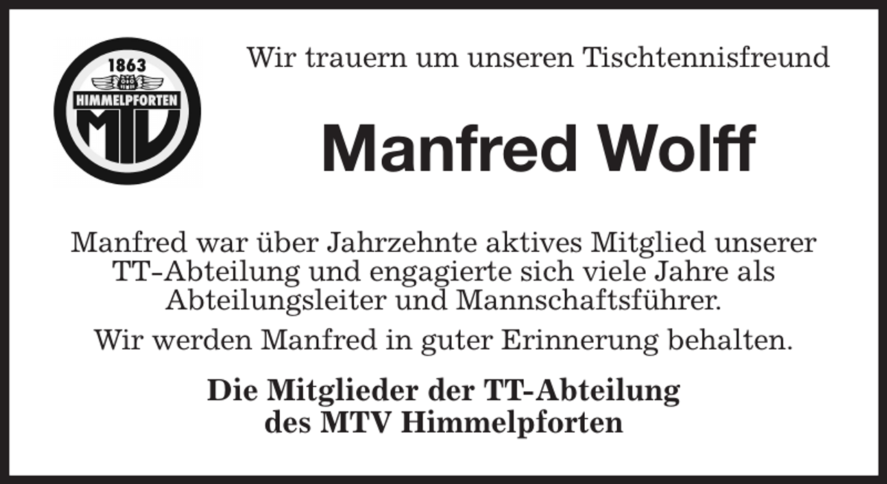 <p>Wir trauern um unseren Tischtennisfreund<br />Manfred war über Jahrzehnte aktives Mitglied unserer<br />TT-Abteilung und engagierte sich viele Jahre als<br />Abteilungsleiter und Mannschaftsführer.<br />Wir werden Manfred in guter Erinnerung behalten.<br />Die Mitglieder der TT-Abteilung<br />des MTV Himmelpforten<br />Manfred Wolff</p>