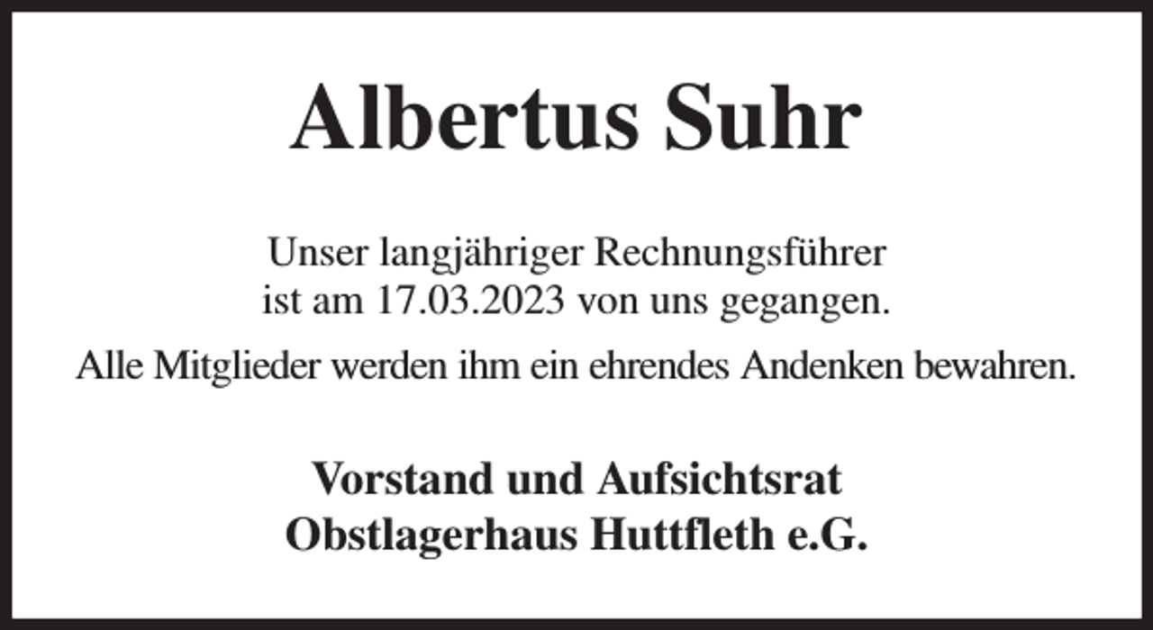 <p>Albertus Suhr<br />Unser langjähriger Rechnungsführer<br />ist am 17.03.2023 von uns gegangen.<br />Alle Mitglieder werden ihm ein ehrendes Andenken bewahren.<br />Vorstand und Aufsichtsrat<br />Obstlagerhaus Huttfleth e.G.</p>