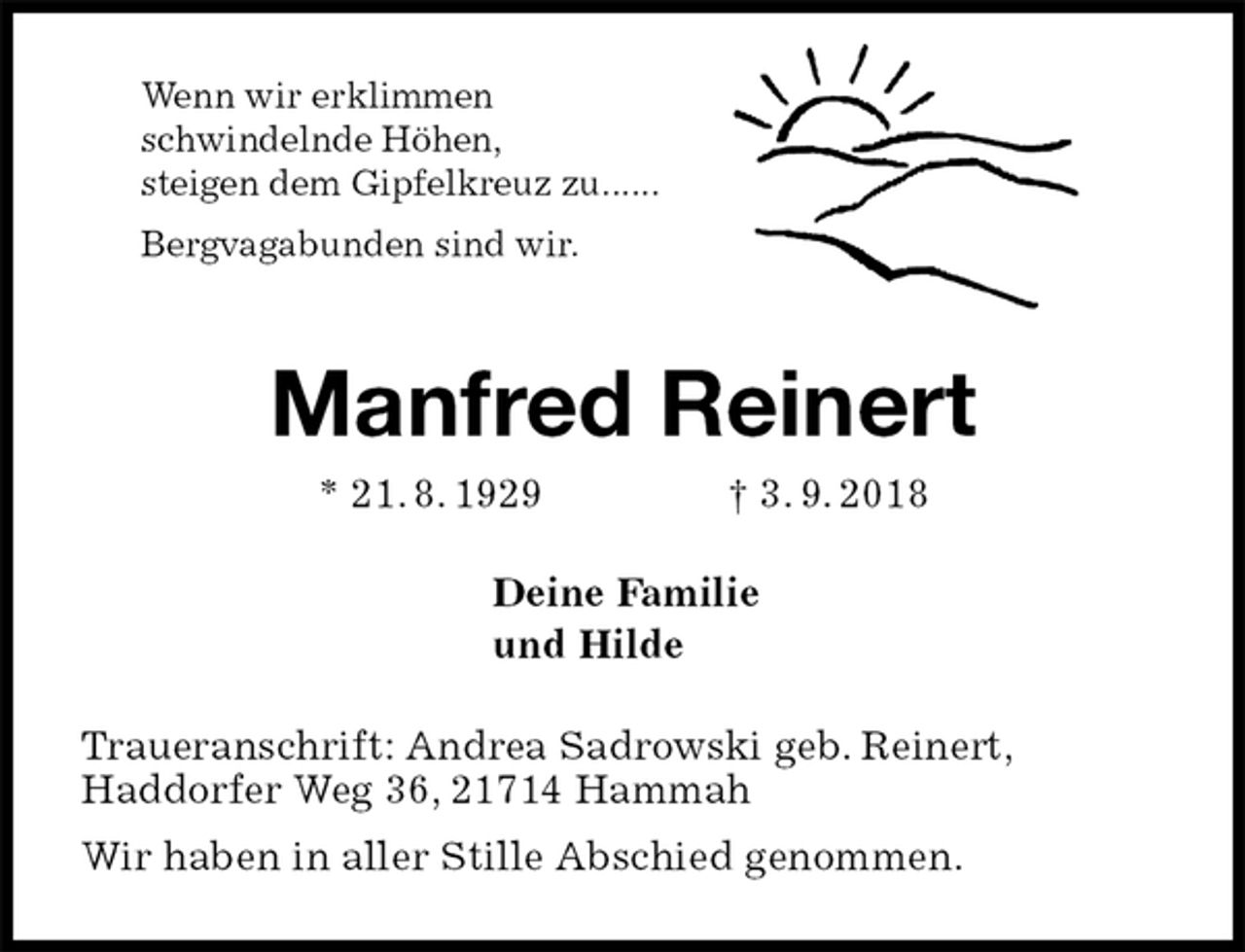 <p>Wenn wir erklimmen<br />schwindelnde Höhen,<br />steigen dem Gipfelkreuz zu......<br />Bergvagabunden sind wir.<br />Manfred Reinert<br />* 21. 8. 1929 † 3. 9. 2018<br />Deine Familie<br />und Hilde<br />Traueranschrift: Andrea Sadrowski geb. Reinert,<br />Haddorfer Weg 36, 21714 Hammah<br />Wir haben in aller Stille Abschied genommen.</p>