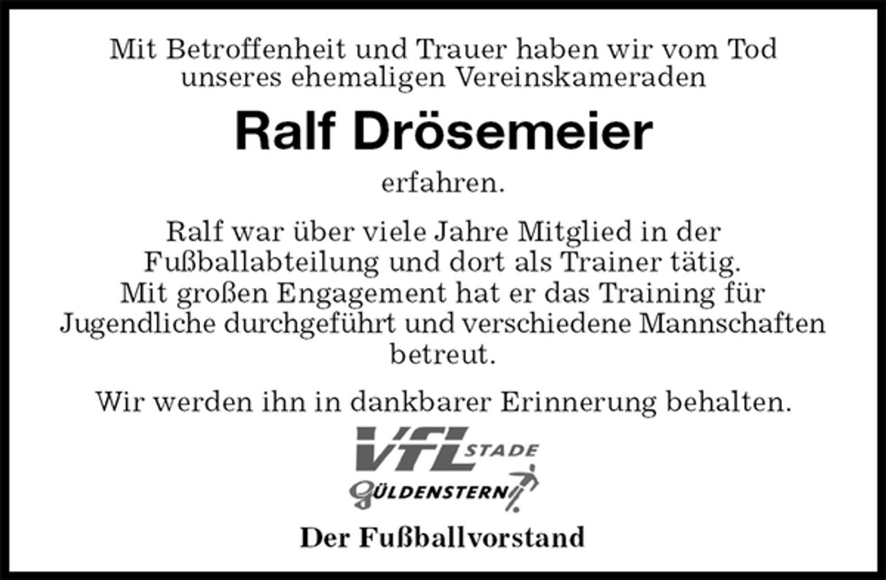 <p>Mit Betroffenheit und Trauer haben wir vom Tod<br />unseres ehemaligen Vereinskameraden<br />Ralf Drösemeier<br />erfahren.<br />Ralf war über viele Jahre Mitglied in der<br />Fußballabteilung und dort als Trainer tätig.<br />Mit großen Engagement hat er das Training für<br />Jugendliche durchgeführt und verschiedene Mannschaften betreut.<br />Wir werden ihn in dankbarer Erinnerung behalten.<br />Der Fußballvorstand</p>