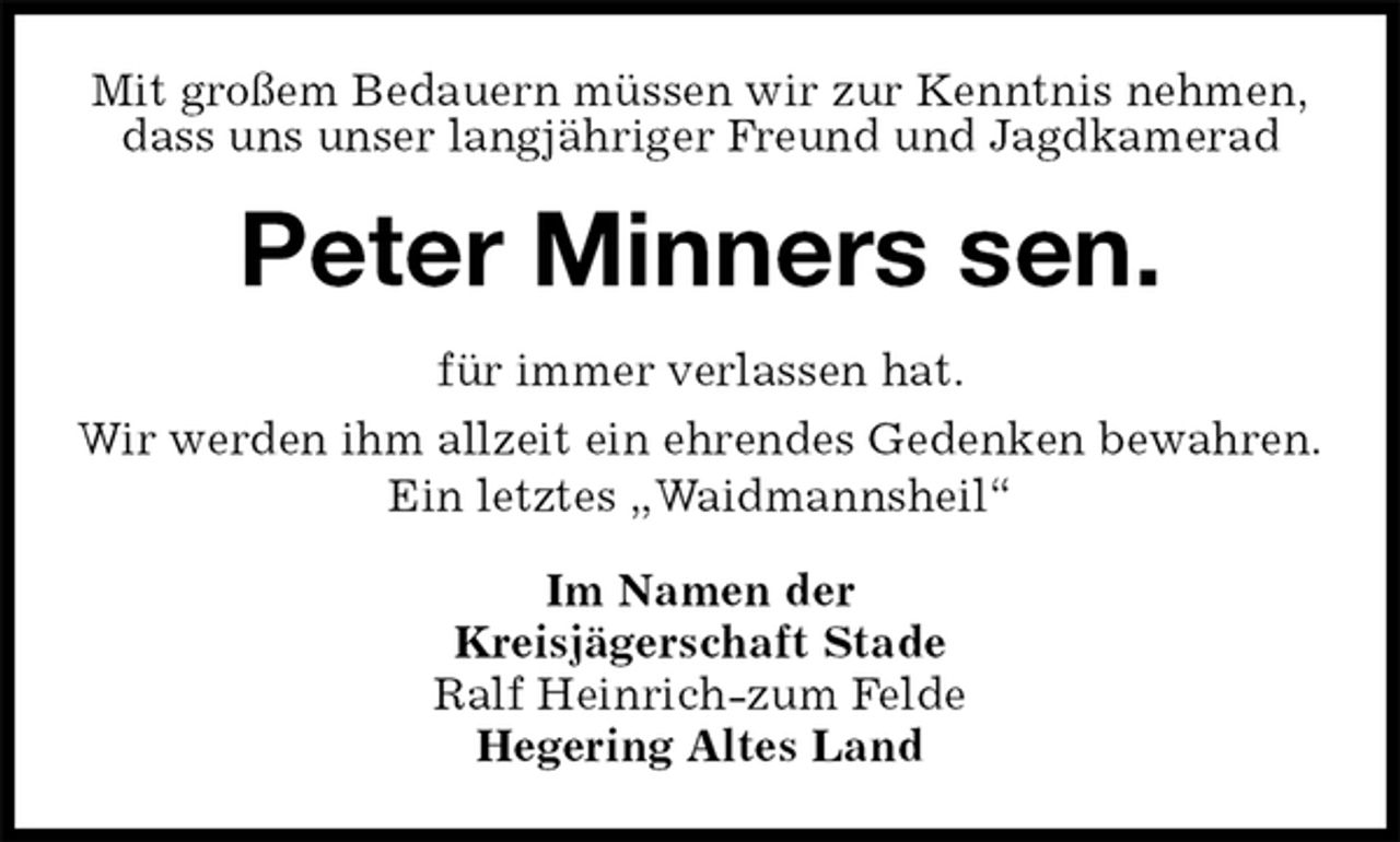 <p>Mit großem Bedauern müssen wir zur Kenntnis nehmen,<br />dass uns unser langjähriger Freund und Jagdkamerad<br />Peter Minners sen.<br />für immer verlassen hat.<br />Wir werden ihm allzeit ein ehrendes Gedenken bewahren.<br />Ein letztes „Waidmannsheil“<br />Im Namen der<br />Kreisjägerschaft Stade<br />Ralf Heinrich-zum Felde<br />Hegering Altes Land</p>