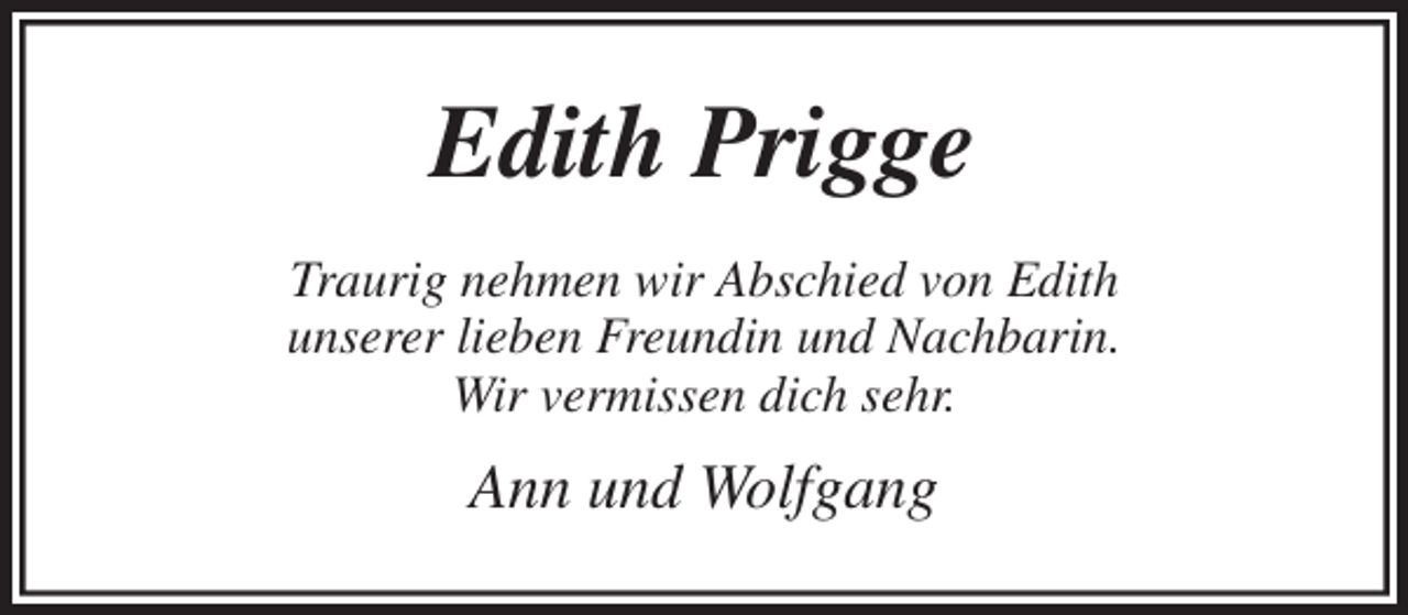 <p>Edith Prigge<br />Traurig nehmen wir Abschied von Edith<br />unserer lieben Freundin und Nachbarin.<br />Wir vermissen dich sehr.<br />Ann und Wolfgang</p>