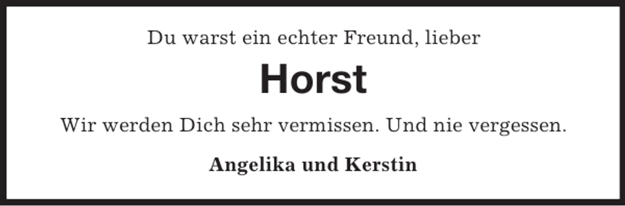<p>Du warst ein echter Freund, lieber<br />Horst<br />Wir werden Dich sehr vermissen. Und nie vergessen.<br />Angelika und Kerstin</p>