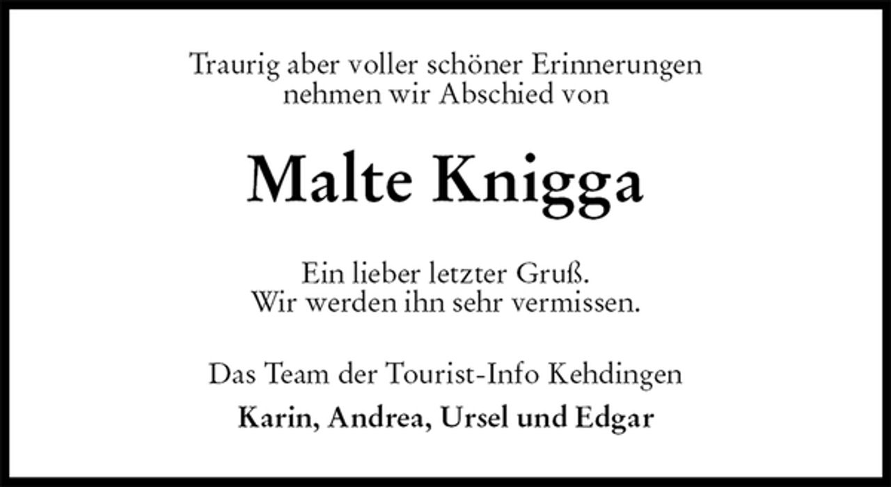 <p>Traurig aber voller schöner Erinnerungen<br />nehmen wir Abschied von<br />Malte Knigga<br />Ein lieber letzter Gruß.<br />Wir werden ihn sehr vermissen.<br />Das Team der Tourist-Info Kehdingen<br />Karin, Andrea, Ursel und Edgar</p>