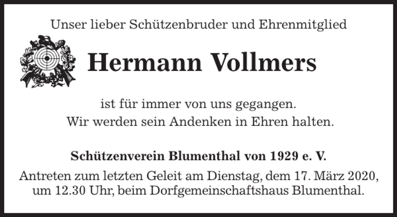 <p>Unser lieber Schützenbruder und Ehrenmitglied<br />Hermann Vollmers<br />Schützenverein Blumenthal von 1929 e. V.<br />Antreten zum letzten Geleit am Dienstag, dem 17. März 2020, um 12.30 Uhr, beim Dorfgemeinschaftshaus Blumenthal.<br />ist für immer von uns gegangen.<br />Wir werden sein Andenken in Ehren halten.</p>