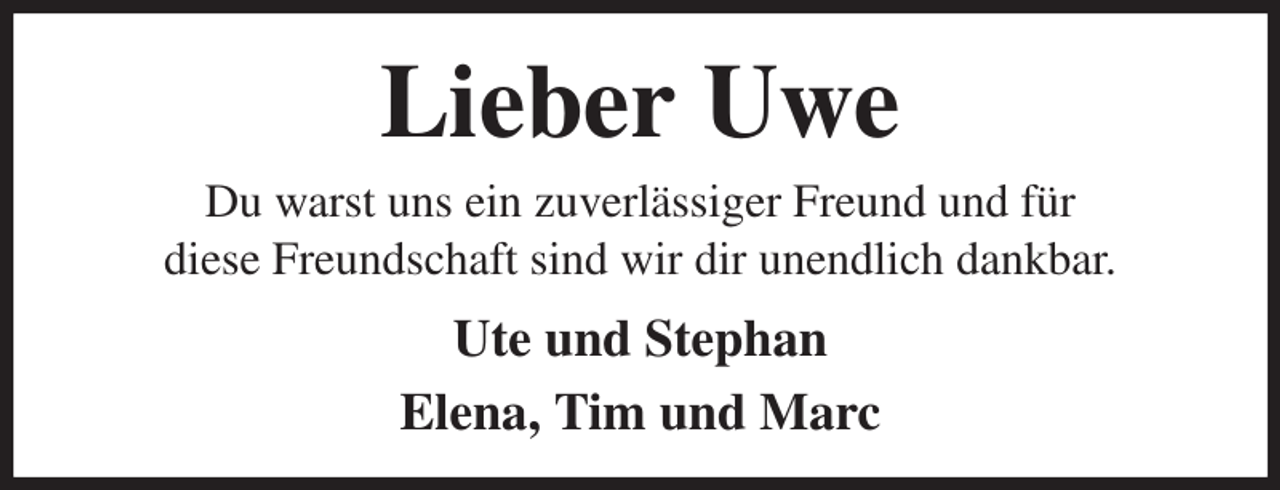 <p>Lieber Uwe<br />Du warst uns ein zuverlässiger Freund und für<br />diese Freundschaft sind wir dir unendlich dankbar.<br />Ute und Stephan<br />Elena, Tim und Marc</p>