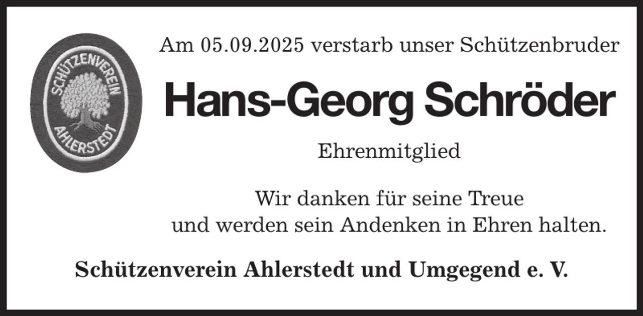 <p>Am 05.09.2025 verstarb unser Schützenbruder<br />Wir danken für seine Treue<br />und werden sein Andenken in Ehren halten.<br />Schützenverein Ahlerstedt und Umgegend e. V.<br />Hans-Georg Schröder<br />Ehrenmitglied</p>