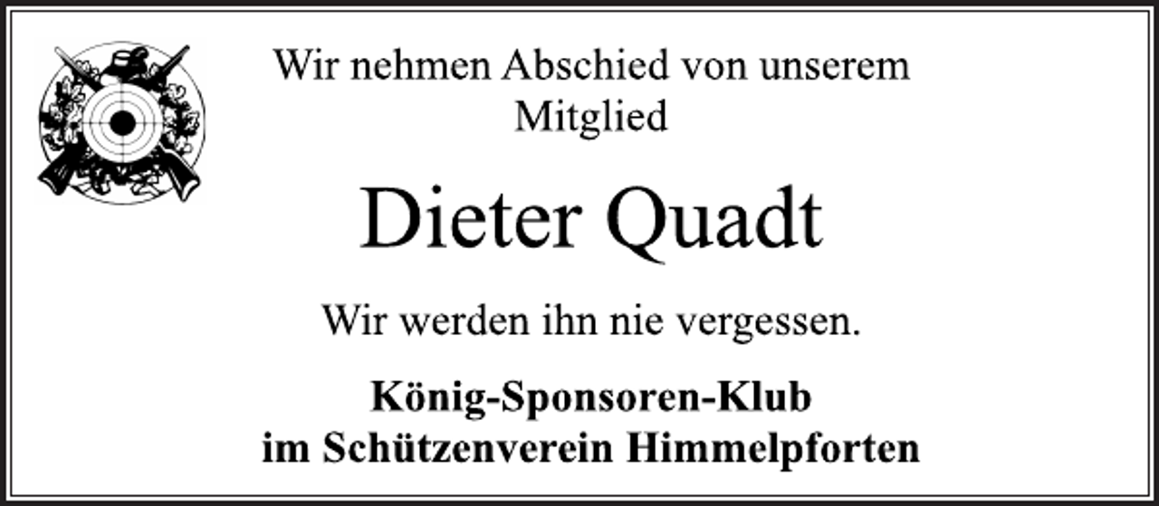 <p>Dieter Quadt<br />Wir nehmen Abschied von unserem<br />Mitglied<br />König-Sponsoren-Klub<br />im Schützenverein Himmelpforten<br />Wir werden ihn nie vergessen.</p>