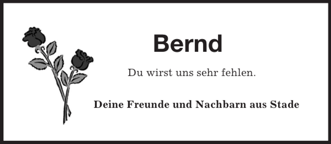 <p>Bernd<br />Du wirst uns sehr fehlen.<br />Deine Freunde und Nachbarn aus Stade</p>