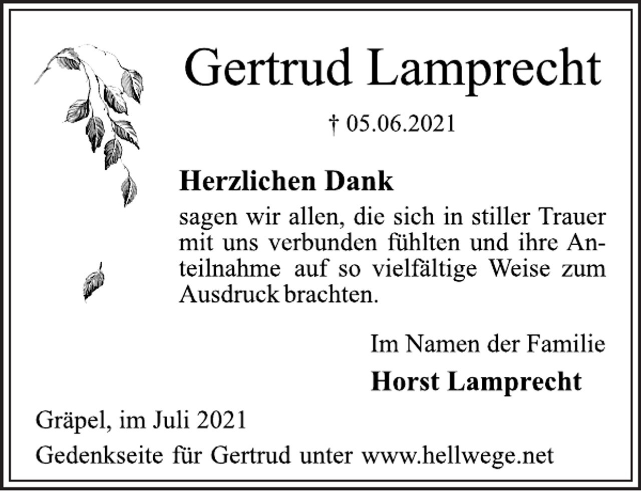 <p>Gertrud Lamprecht<br />† 05.06.2021<br />Herzlichen Dank<br />sagen wir allen, die sich in stiller Trauer<br />mit uns verbunden fühlten und ihre An-<br />teilnahme auf so vielfältige Weise zum<br />Ausdruck brachten.<br />Im Namen der Familie<br />Horst Lamprecht<br />Gräpel, im Juli 2021<br />Gedenkseite für Gertrud unter www.hellwege.net</p>