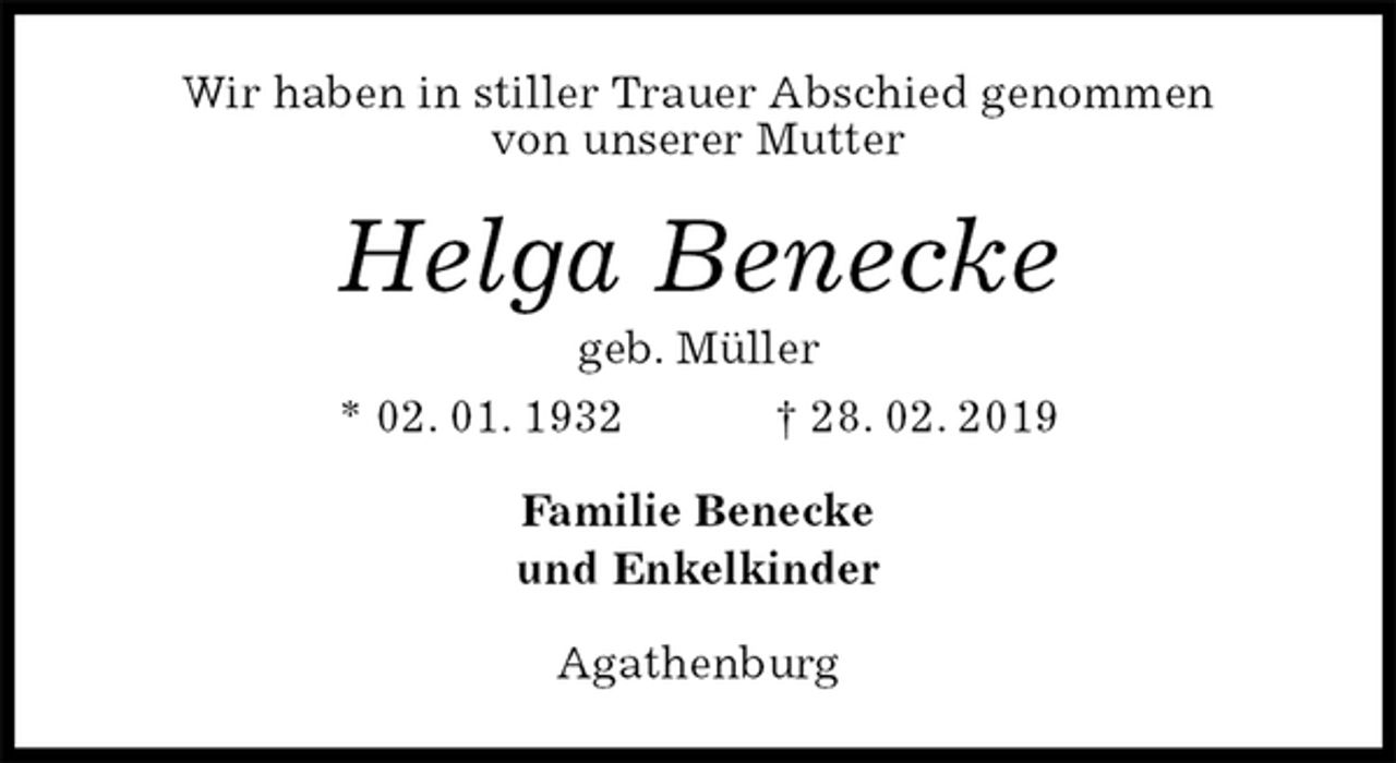 <p>Wir haben in stiller Trauer Abschied genommen<br />von unserer Mutter<br />Helga Benecke<br />geb. Müller<br />* 02. 01. 1932 † 28. 02. 2019<br />Familie Benecke<br />und Enkelkinder<br />Agathenburg</p>