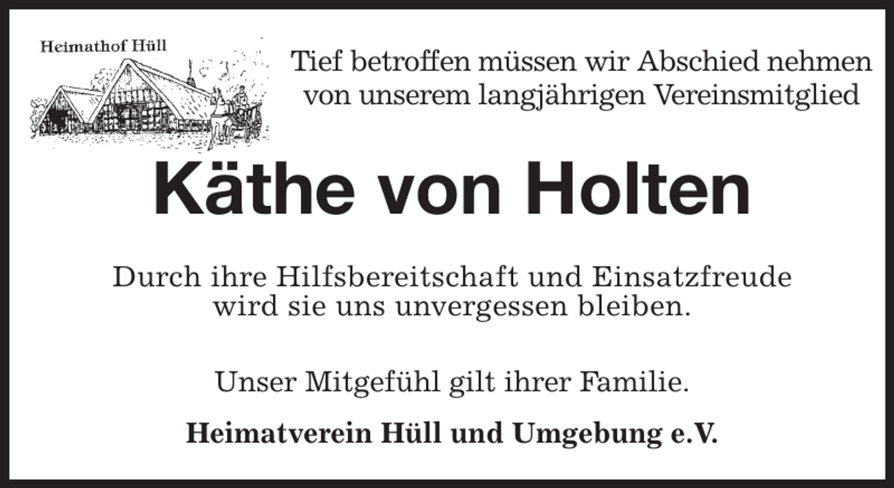 <p>Tief betroffen müssen wir Abschied nehmen<br />von unserem langjährigen Vereinsmitglied<br />Käthe von Holten<br />Unser Mitgefühl gilt ihrer Familie.</p><p>Heimatverein Hüll und Umgebung e.V.<br />Durch ihre Hilfsbereitschaft und Einsatzfreude<br />wird sie uns unvergessen bleiben.</p>