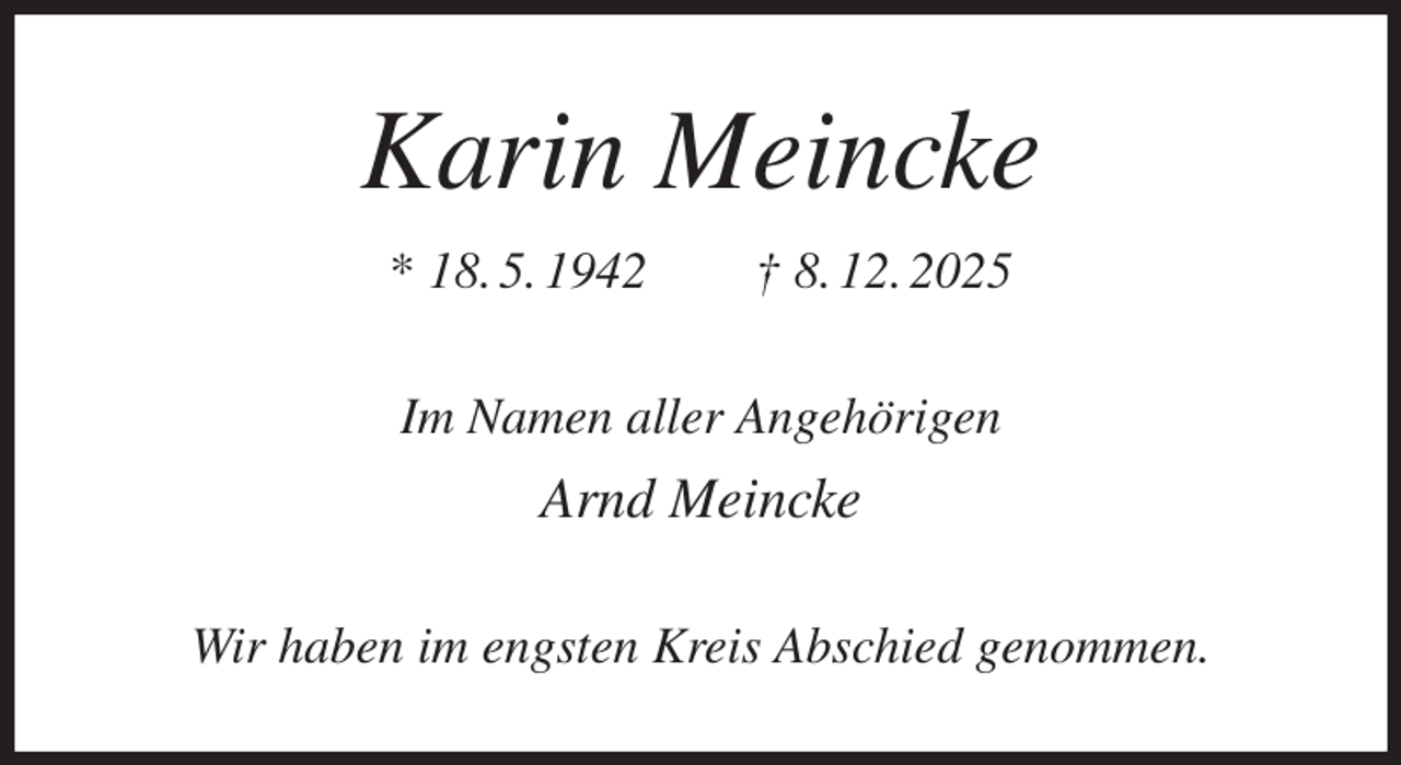 <p>Karin Meincke<br />* 18. 5. 1942 † 8. 12. 2025<br />Im Namen aller Angehörigen<br />Arnd Meincke<br />Wir haben im engsten Kreis Abschied genommen.</p>