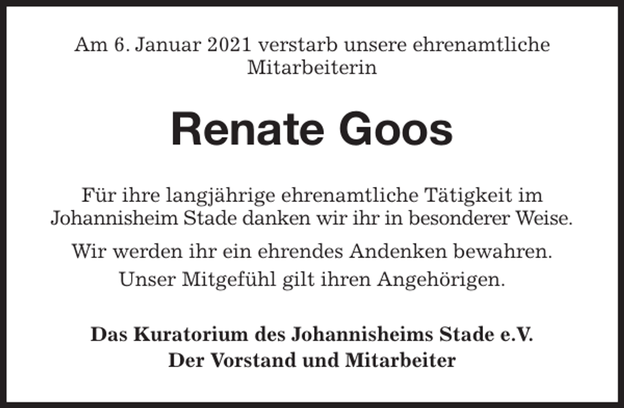 <p>Am 6. Januar 2021 verstarb unsere ehrenamtliche<br />Mitarbeiterin<br />Renate Goos<br />Für ihre langjährige ehrenamtliche Tätigkeit im<br />Johannisheim Stade danken wir ihr in besonderer Weise.<br />Wir werden ihr ein ehrendes Andenken bewahren.<br />Unser Mitgefühl gilt ihren Angehörigen.<br />Das Kuratorium des Johannisheims Stade e.V.<br />Der Vorstand und Mitarbeiter</p>