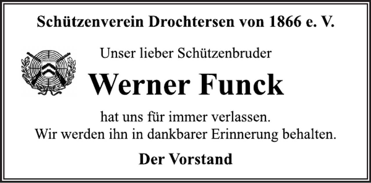 <p>Schützenverein Drochtersen von 1866 e. V.<br />Unser lieber Schützenbruder<br />Werner Funck<br />hat uns für immer verlassen.<br />Wir werden ihn in dankbarer Erinnerung behalten.<br />Der Vorstand</p>