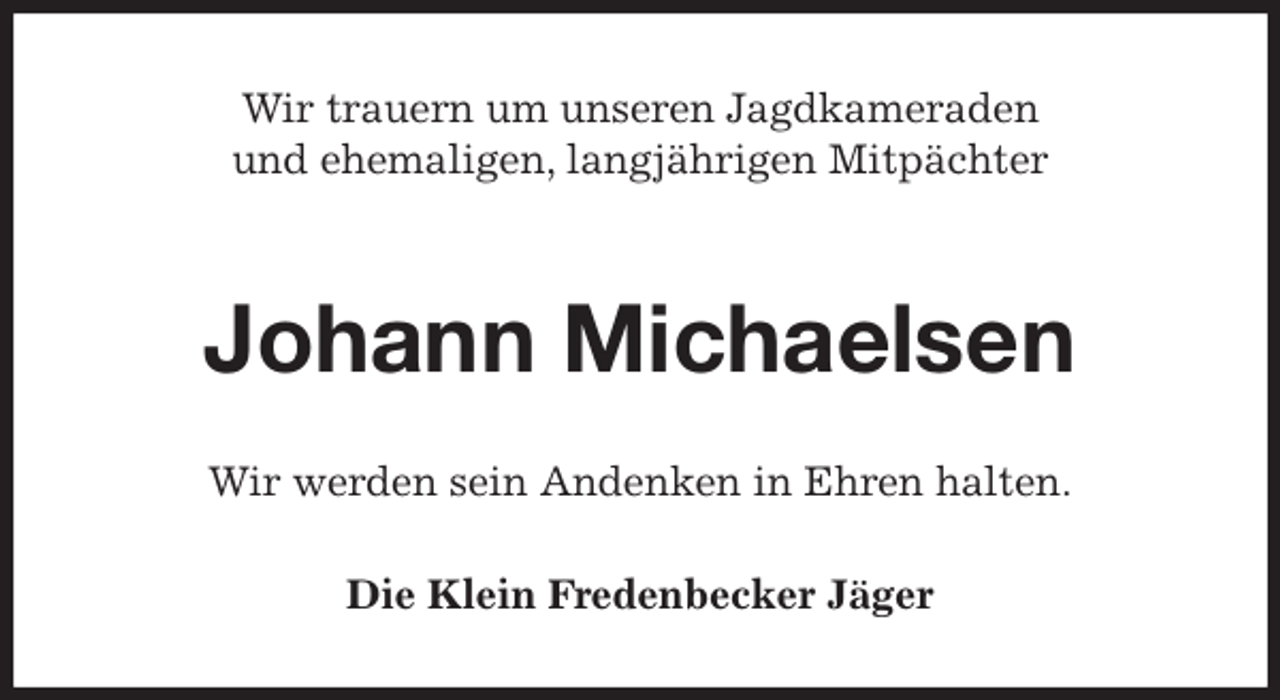 <p>Wir trauern um unseren Jagdkameraden<br />und ehemaligen, langjährigen Mitpächter</p><p>Johann Michaelsen<br />Wir werden sein Andenken in Ehren halten.<br />Die Klein Fredenbecker Jäger</p>