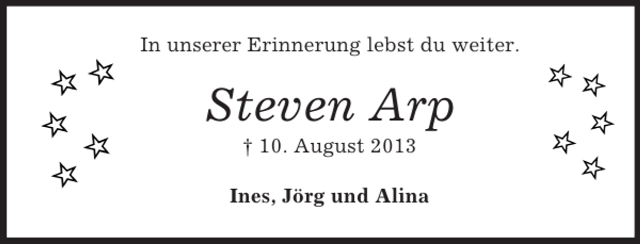 <p>In unserer Erinnerung lebst du weiter.<br />Steven Arp<br />† 10. August 2013<br />Ines, Jörg und Alina</p>