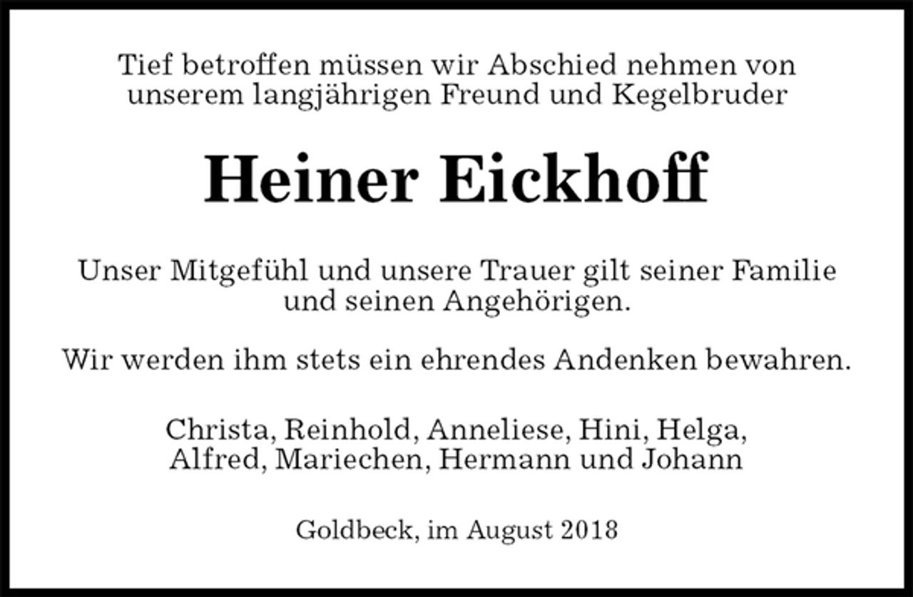 <p>Tief betroffen müssen wir Abschied nehmen von<br />unserem langjährigen Freund und Kegelbruder<br />Heiner Eickhoff<br />Unser Mitgefühl und unsere Trauer gilt seiner Familie und seinen Angehörigen.</p>
<p>Wir werden ihm stets ein ehrendes Andenken bewahren.<br />Christa, Reinhold, Anneliese, Hini, Helga,<br />Alfred, Mariechen, Hermann und Johann<br />Goldbeck, im August 2018</p>