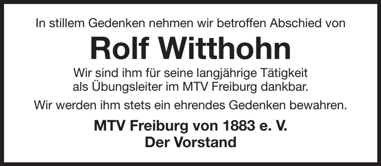 <p>In stillem Gedenken nehmen wir betroffen Abschied von<br />Rolf Witthohn<br />Wir sind ihm für seine langjährige Tätigkeit<br />als Übungsleiter im MTV Freiburg dankbar.<br />Wir werden ihm stets ein ehrendes Gedenken bewahren.<br />MTV Freiburg von 1883 e. V.<br />Der Vorstand</p>