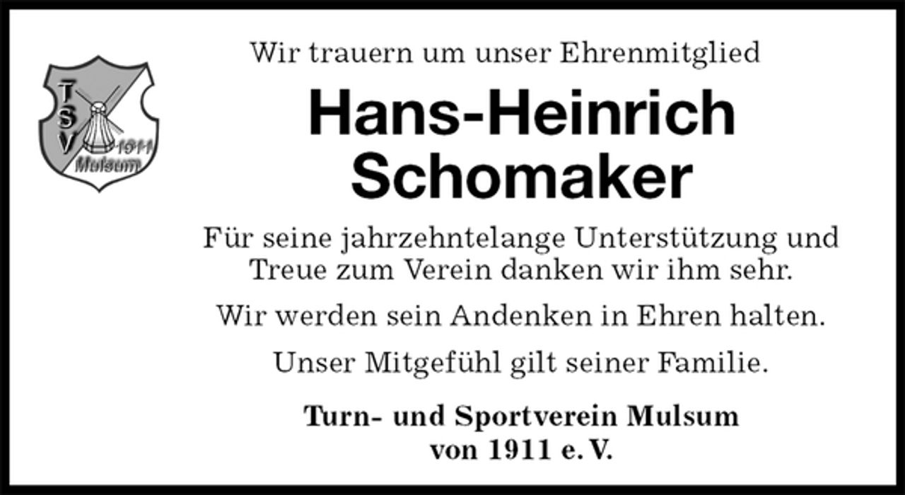 <p>Wir trauern um unser Ehrenmitglied<br />Hans-Heinrich<br />Schomaker<br />Für seine jahrzehntelange Unterstützung und Treue zum Verein danken wir ihm sehr.<br />Wir werden sein Andenken in Ehren halten.<br />Unser Mitgefühl gilt seiner Familie.<br />Turn- und Sportverein Mulsum<br />von 1911 e. V.</p>