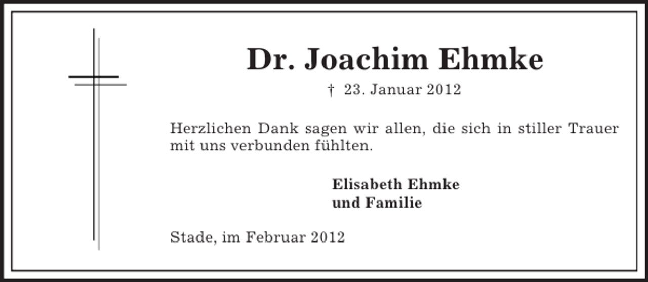 <p>Dr. Joachim Ehmke<br />† 23. Januar 2012<br />Herzlichen Dank sagen wir allen, die sich in stiller Trauer mit uns verbunden fühlten.<br />Elisabeth Ehmke<br />und Familie<br />Stade, im Februar 2012</p>