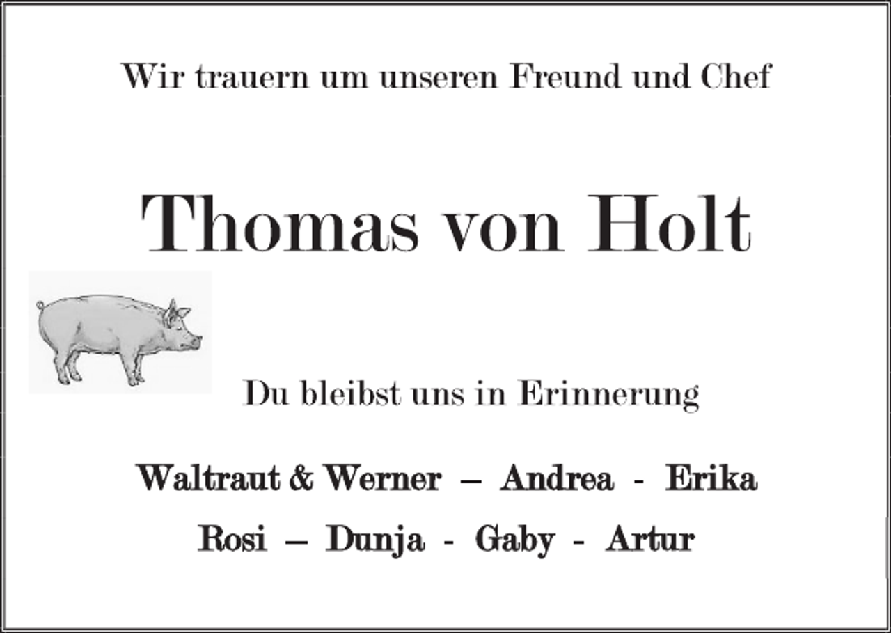 <p>Wir trauern um unseren Freund und Chef<br />Thomas von Holt<br />Du bleibst uns in Erinnerung<br />Waltraut &amp; Werner – Andrea - Erika<br />Rosi – Dunja - Gaby - Artur</p>
