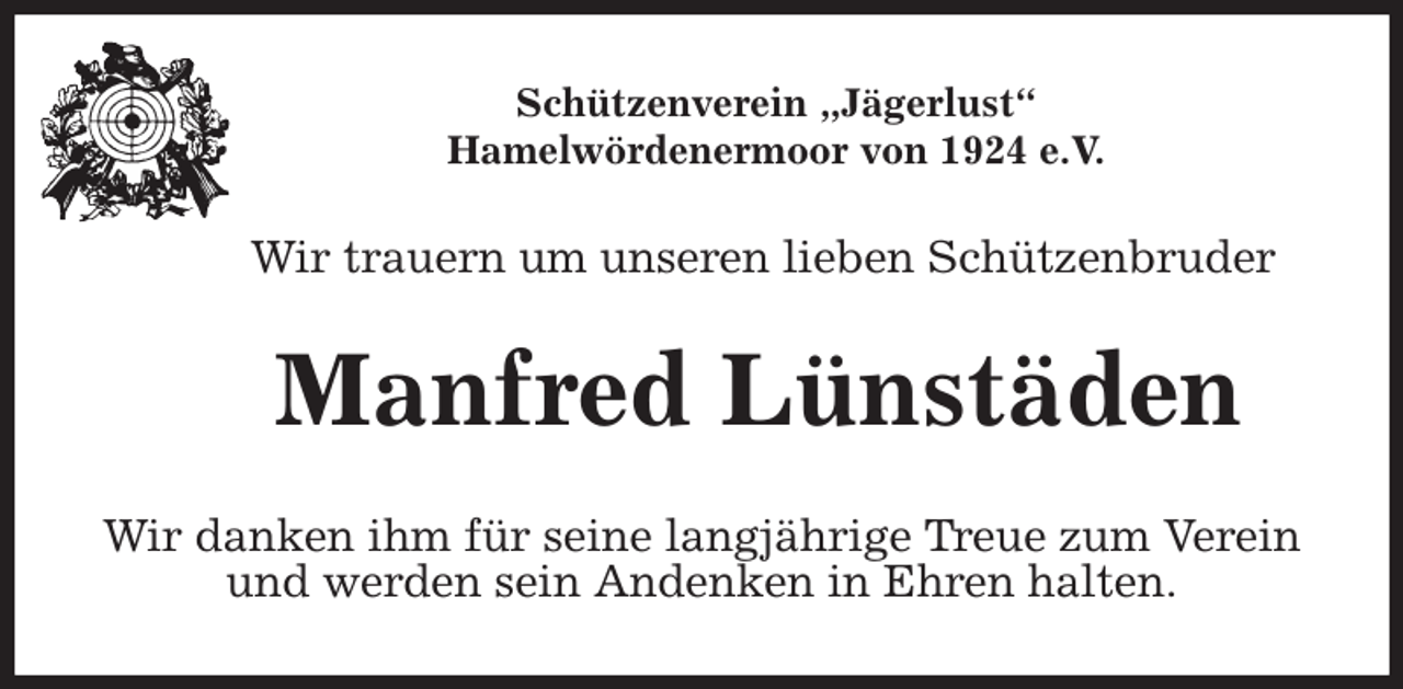 <p>Schützenverein „Jägerlust“<br />Hamelwördenermoor von 1924 e.V.<br />Wir trauern um unseren lieben Schützenbruder<br />Manfred Lünstäden<br />Wir danken ihm für seine langjährige Treue zum Verein und werden sein Andenken in Ehren halten.</p>