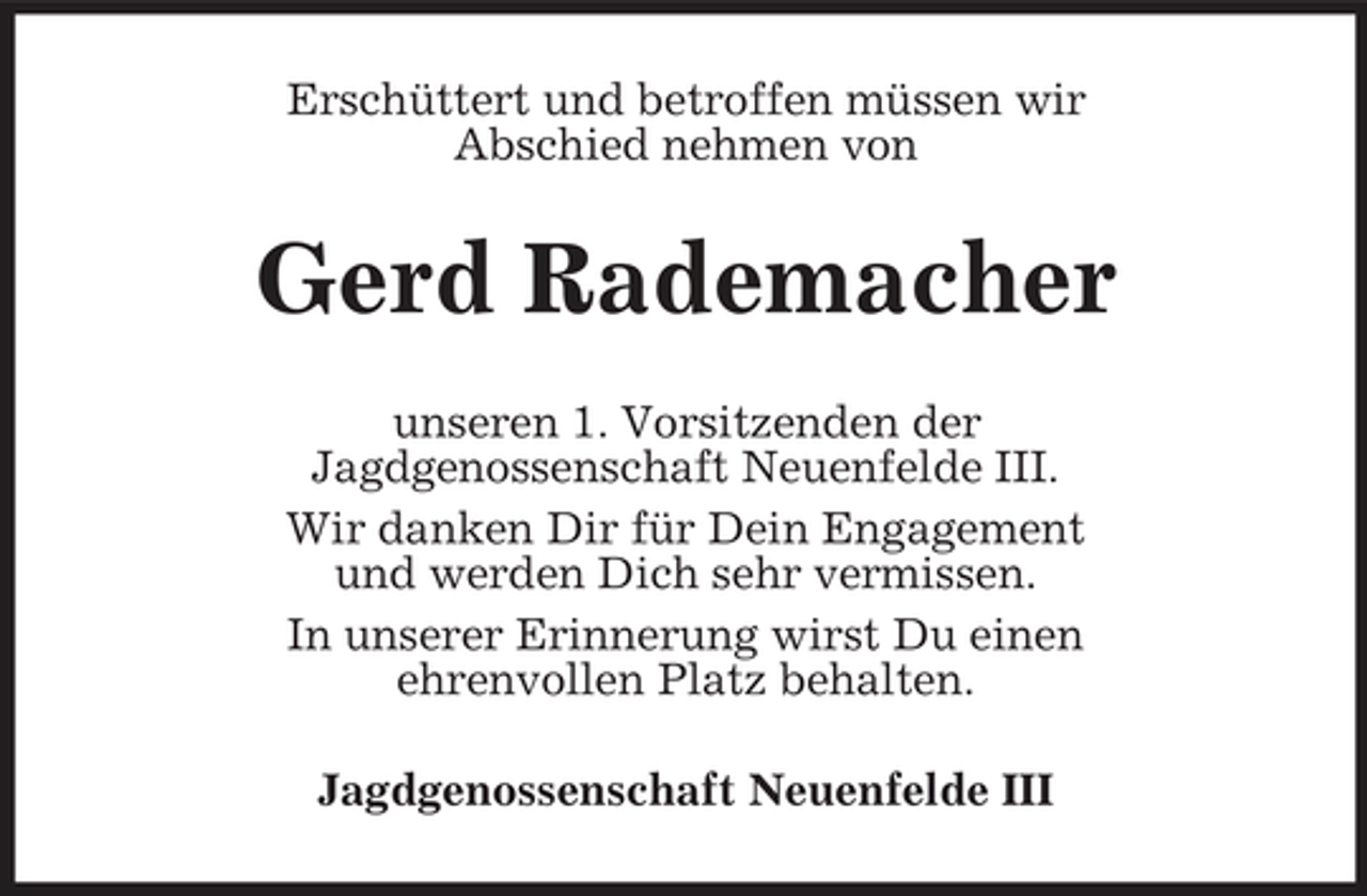 <p>Erschüttert und betroffen müssen wir Abschied nehmen von</p><p>Gerd Rademacher<br />unseren 1. Vorsitzenden der Jagdgenossenschaft Neuenfelde III. Wir danken Dir für Dein Engagement und werden Dich sehr vermissen. In unserer Erinnerung wirst Du einen ehrenvollen Platz behalten. Jagdgenossenschaft Neuenfelde III</p>