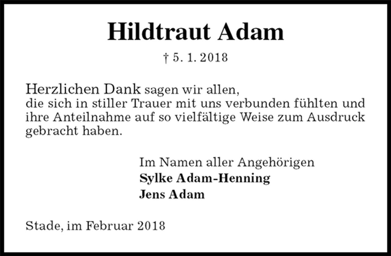 <p>Hildtraut Adam<br />† 5. 1. 2018<br />Herzlichen Dank sagen wir allen,<br />die sich in stiller Trauer mit uns verbunden fühlten und ihre Anteilnahme auf so vielfältige Weise zum Ausdruck gebracht haben.<br />Im Namen aller Angehörigen<br />Sylke Adam-Henning<br />Jens Adam<br />Stade, im Februar 2018</p>