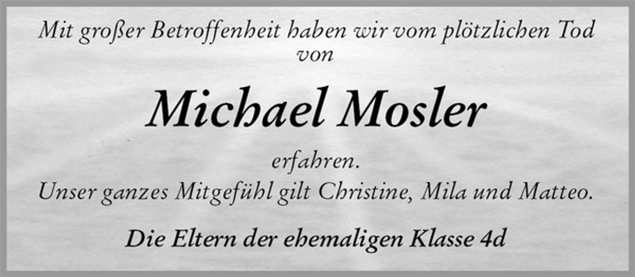 <p>Mit großer Betroffenheit haben wir vom plötzlichen Tod von<br />Michael Mosler<br />erfahren.<br />Unser ganzes Mitgefühl gilt Christine, Mila und Matteo.<br />Die Eltern der ehemaligen Klasse 4d</p>