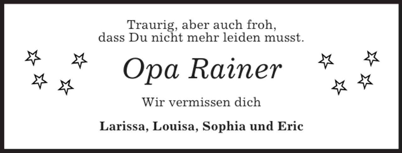 <p>Traurig, aber auch froh,<br />dass Du nicht mehr leiden musst.<br />Opa Rainer<br />Wir vermissen dich<br />Larissa, Louisa, Sophia und Eric</p>