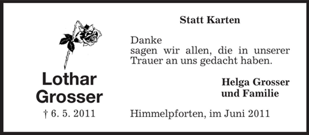 <p>Statt Karten Danke sagen wir allen, die in unserer Trauer an uns gedacht haben.</p><p>Lothar Grosser<br />† 6. 5. 2011</p><p>Helga Grosser und Familie Himmelpforten, im Juni 2011</p>