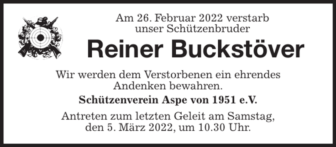 <p>Am 26. Februar 2022 verstarb<br />unser Schützenbruder<br />Reiner Buckstöver<br />Wir werden dem Verstorbenen ein ehrendes<br />Andenken bewahren.<br />Schützenverein Aspe von 1951 e.V.<br />Antreten zum letzten Geleit am Samstag,<br />den 5. März 2022, um 10.30 Uhr.</p>