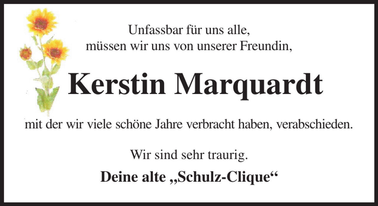 <p>Unfassbar für uns alle,<br />müssen wir uns von unserer Freundin,<br />Kerstin Marquardt<br />mit der wir viele schöne Jahre verbracht haben, verabschieden.<br />Wir sind sehr traurig.<br />Deine alte „Schulz-Clique“</p>