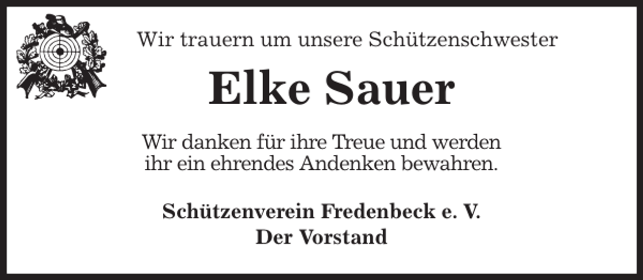 <p>Schützenverein Fredenbeck e. V.<br />Der Vorstand<br />Elke Sauer<br />Wir danken für ihre Treue und werden<br />ihr ein ehrendes Andenken bewahren.<br />Wir trauern um unsere Schützenschwester</p>