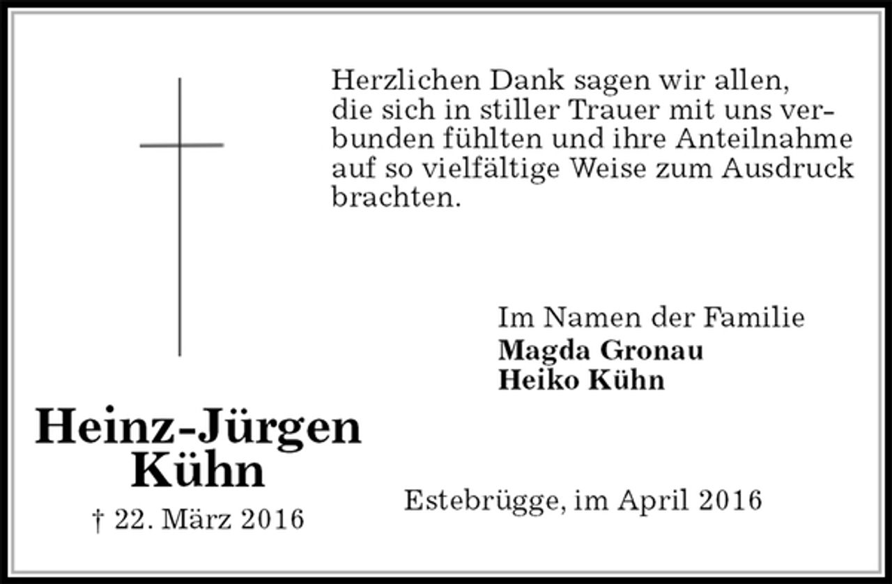 <p>Herzlichen Dank sagen wir allen,<br />die sich in stiller Trauer mit uns ver-<br />bunden fühlten und ihre Anteilnahme<br />auf so vielfältige Weise zum Ausdruck<br />brachten.<br />Im Namen der Familie<br />Magda Gronau<br />Heiko Kühn<br />Estebrügge, im April 2016<br />Heinz-Jürgen<br />Kühn<br />† 22. März 2016</p>
