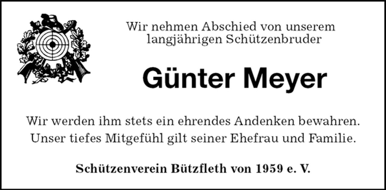 <p>Schützenverein Bützfleth von 1959 e. V.<br />Günter Meyer<br />Wir werden ihm stets ein ehrendes Andenken bewahren.<br />Unser tiefes Mitgefühl gilt seiner Ehefrau und Familie.<br />Wir nehmen Abschied von unserem<br />langjährigen Schützenbruder</p>