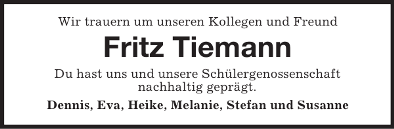 <p>Wir trauern um unseren Kollegen und Freund<br />Fritz Tiemann<br />Du hast uns und unsere Schülergenossenschaft<br />nachhaltig geprägt.<br />Dennis, Eva, Heike, Melanie, Stefan und Susanne</p>