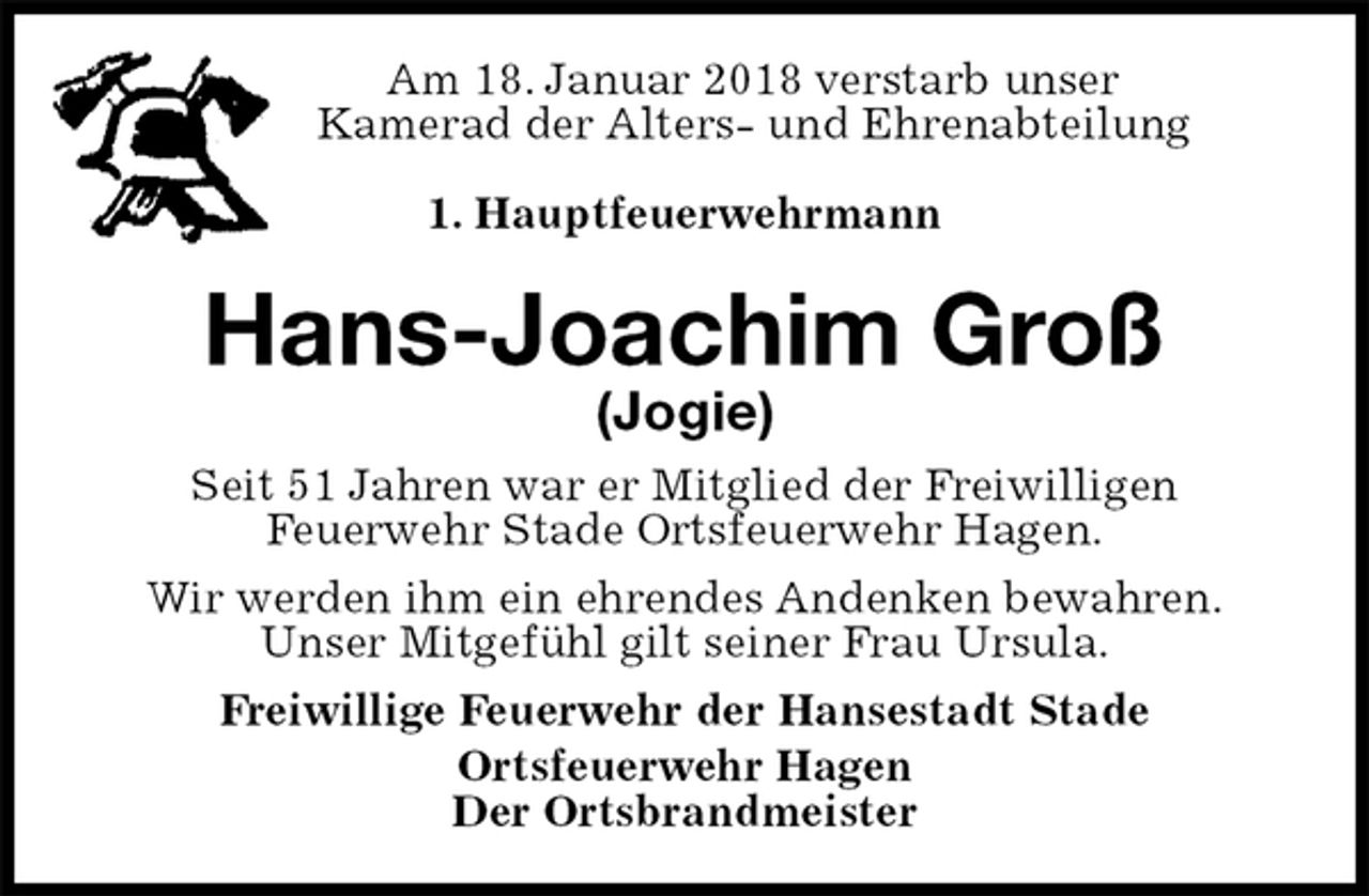 <p>Am 18. Januar 2018 verstarb unser<br />Kamerad der Alters- und Ehrenabteilung<br />1. Hauptfeuerwehrmann<br />Hans-Joachim Groß<br />(Jogie)<br />Seit 51 Jahren war er Mitglied der Freiwilligen<br />Feuerwehr Stade Ortsfeuerwehr Hagen.<br />Wir werden ihm ein ehrendes Andenken bewahren.<br />Unser Mitgefühl gilt seiner Frau Ursula.<br />Freiwillige Feuerwehr der Hansestadt Stade<br />Ortsfeuerwehr Hagen<br />Der Ortsbrandmeister</p>