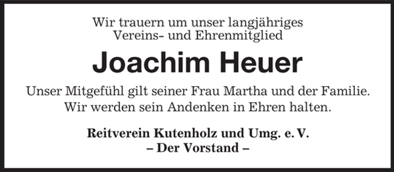 <p>Wir trauern um unser langjähriges Vereins- und Ehrenmitglied</p><p>Joachim Heuer<br />Unser Mitgefühl gilt seiner Frau Martha und der Familie. Wir werden sein Andenken in Ehren halten. Reitverein Kutenholz und Umg. e. V. – Der Vorstand –</p>
