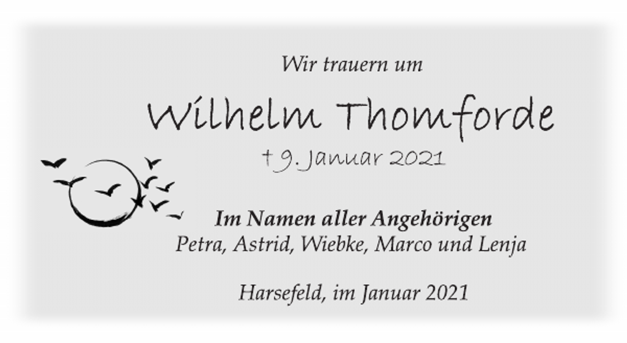 <p>Wir trauern um<br />Wilhelm Thomforde<br />† 9. Januar 2021<br />Im Namen aller Angehörigen<br />Petra, Astrid, Wiebke, Marco und Lenja<br />Harsefeld, im Januar 2021</p>