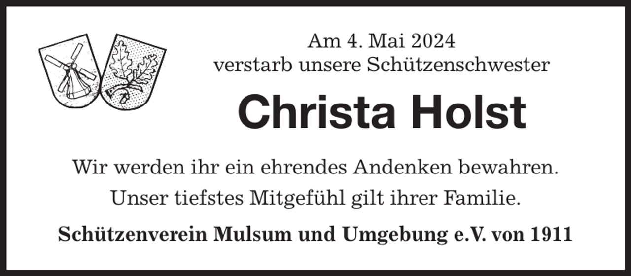 <p>Am 4. Mai 2024<br />verstarb unsere Schützenschwester<br />Christa Holst<br />Wir werden ihr ein ehrendes Andenken bewahren.<br />Unser tiefstes Mitgefühl gilt ihrer Familie.<br />Schützenverein Mulsum und Umgebung e.V. von 1911</p>