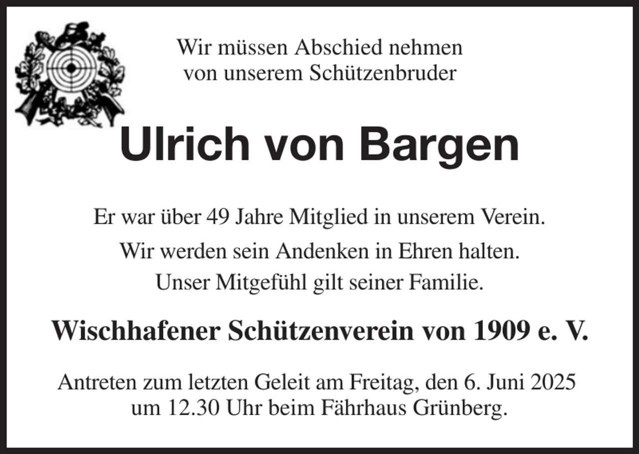 <p>Wir müssen Abschied nehmen<br />von unserem Schützenbruder<br />Ulrich von Bargen</p><p>Er war über 49 Jahre Mitglied in unserem Verein.<br />Wir werden sein Andenken in Ehren halten.<br />Unser Mitgefühl gilt seiner Familie.<br />Wischhafener Schützenverein von 1909 e. V.<br />Antreten zum letzten Geleit am Freitag, den 6. Juni 2025<br />um 12.30 Uhr beim Fährhaus Grünberg.</p>